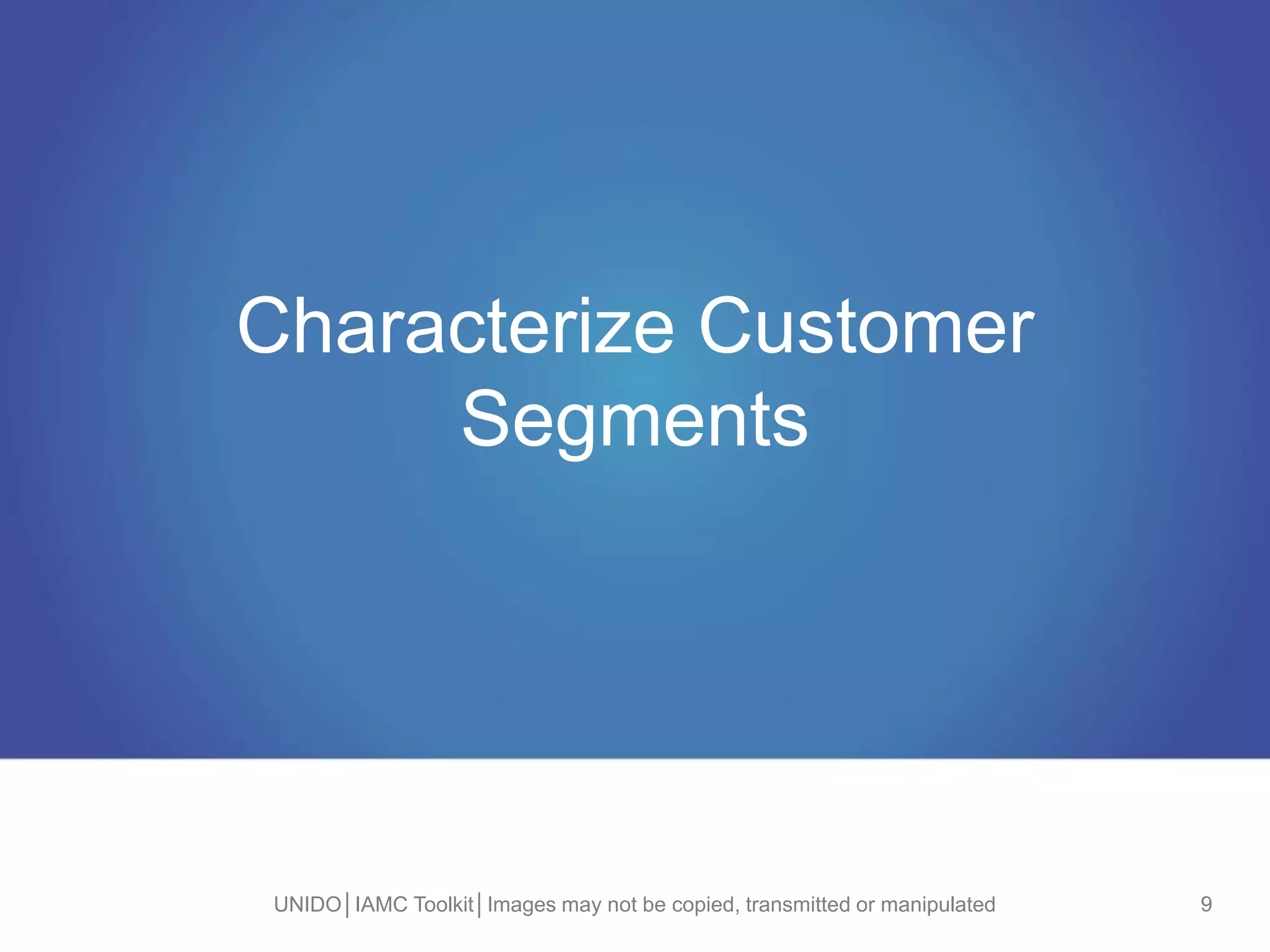 Characterize Customer
Segments
UNIDO│IAMC Toolkit│Images may not be copied, transmitted or manipulated 9
 
