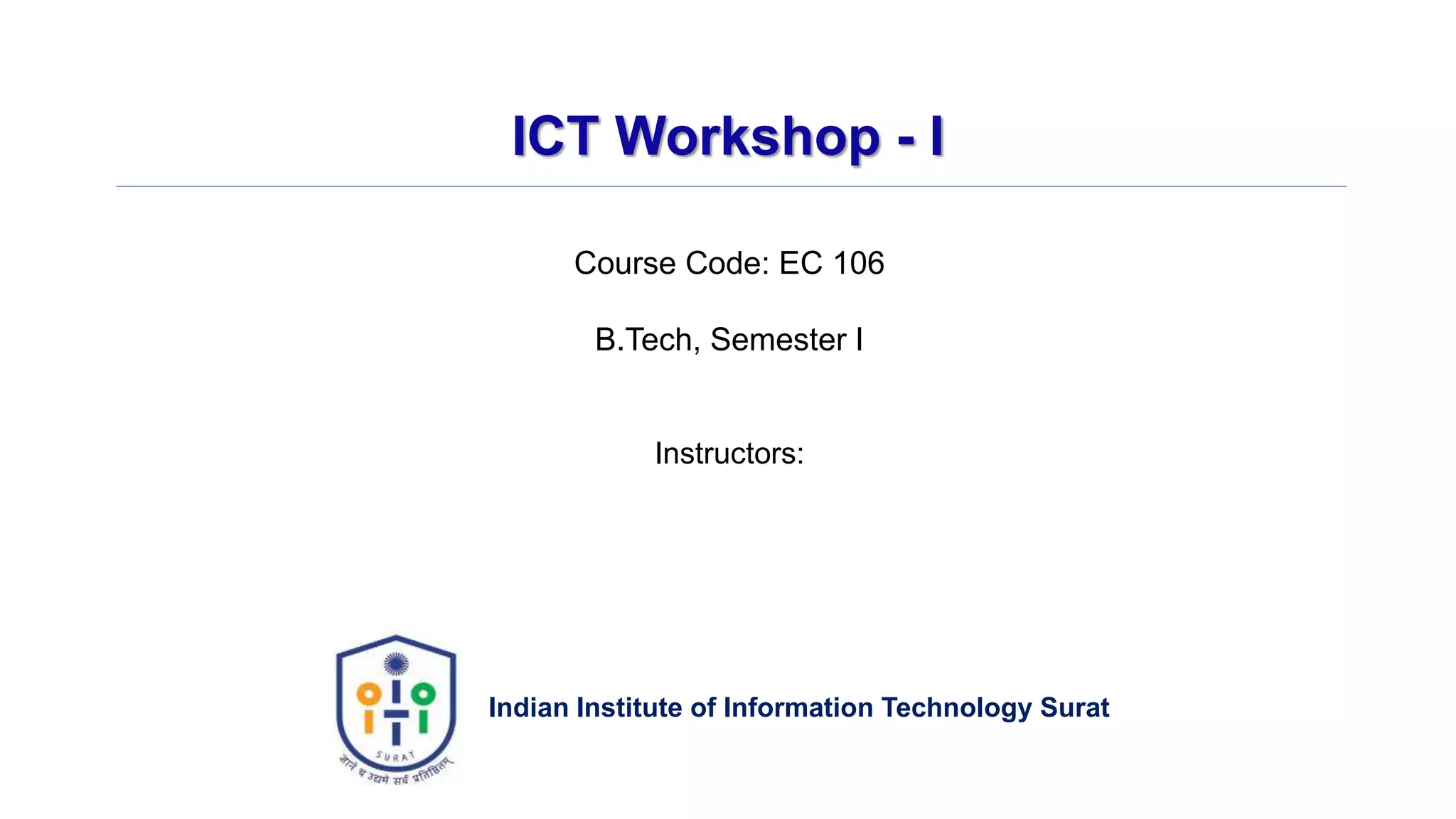 ICT Workshop - I
Indian Institute of Information Technology Surat
Course Code: EC 106
B.Tech, Semester I
Instructors:
 