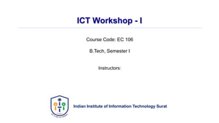 ICT Workshop - I
Indian Institute of Information Technology Surat
Course Code: EC 106
B.Tech, Semester I
Instructors:
 