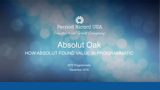 Absolut Oak
HOW ABSOLUT FOUND VALUE IN PROGRAMMATIC
WTF Programmatic
December 2016
 