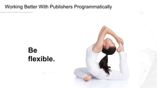 11
Working Better With Publishers Programmatically
Be
flexible.
 