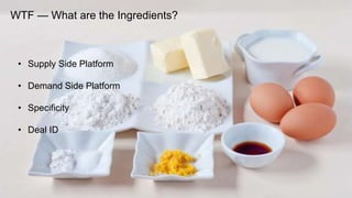 6
WTF — What are the Ingredients?
• Supply Side Platform
• Demand Side Platform
• Specificity
• Deal ID
 
