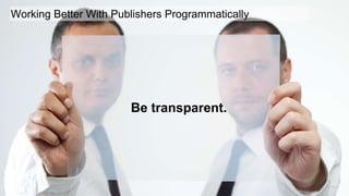 9
Working Better With Publishers Programmatically
Be transparent.
 