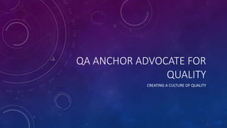 QA ANCHOR ADVOCATE FOR
QUALITY
CREATING A CULTURE OF QUALITY
 