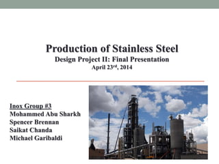 Inox Group #3
Mohammed Abu Sharkh
Spencer Brennan
Saikat Chanda
Michael Garibaldi
Production of Stainless Steel
Design Project II: Final Presentation
April 23rd, 2014
 
