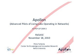 Apollon	
  
(Advanced	
  Pilots	
  of	
  Living	
  Labs	
  Opera7ng	
  in	
  Networks)	
  
ICT	
  PSP	
  CIP	
  2009.3	
  
Helsinki	
  
November	
  18,	
  2010	
  
Petra	
  Turkama	
  
Center	
  for	
  Knowledge	
  and	
  Innova7on	
  Research	
  
Aalto	
  University	
  
 