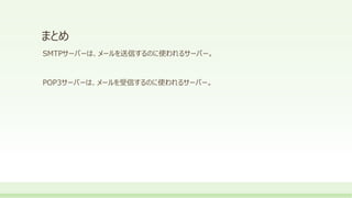 まとめ
SMTPサーバーは、メールを送信するのに使われるサーバー。
POP3サーバーは、メールを受信するのに使われるサーバー。
 