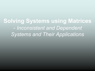 Solving Systems using Matrices
- Inconsistent and Dependent
Systems and Their Applications
 