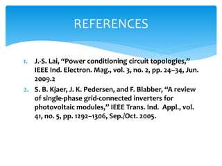 1. J.-S. Lai, “Power conditioning circuit topologies,”
IEEE Ind. Electron. Mag., vol. 3, no. 2, pp. 24–34, Jun.
2009.2
2. S. B. Kjaer, J. K. Pedersen, and F. Blabber, “A review
of single-phase grid-connected inverters for
photovoltaic modules,” IEEE Trans. Ind. Appl., vol.
41, no. 5, pp. 1292–1306, Sep./Oct. 2005.
REFERENCES
 