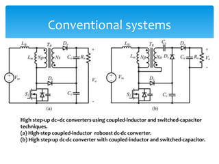 Conventional systems
High step-up dc–dc converters using coupled-inductor and switched-capacitor
techniques.
(a) High-step coupled-inductor roboost dc-dc converter.
(b) High step-up dc-dc converter with coupled-inductor and switched-capacitor.
 