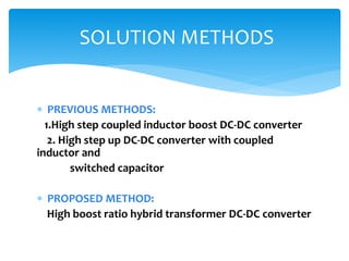  PREVIOUS METHODS:
1.High step coupled inductor boost DC-DC converter
2. High step up DC-DC converter with coupled
inductor and
switched capacitor
 PROPOSED METHOD:
High boost ratio hybrid transformer DC-DC converter
SOLUTION METHODS
 