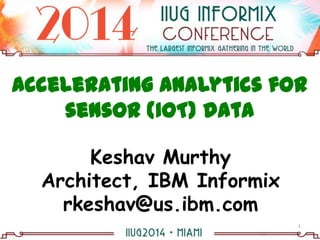 Accelerating Analytics for
sensor (IoT) data
Keshav Murthy
Architect, IBM Informix
rkeshav@us.ibm.com
1
 