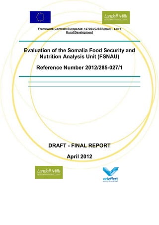 Framework Contract EuropeAid: 127054/C/SER/multi - Lot 1
Rural Development
Evaluation of the Somalia Food Security and
Nutrition Analysis Unit (FSNAU)
Reference Number 2012/285-027/1
DRAFT - FINAL REPORT
April 2012
 