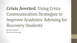 Crisis Averted: Using Crisis
Communication Strategies to
Improve Academic Advising for
Recovery Students
By: Devin McCain
Texas Tech University
 