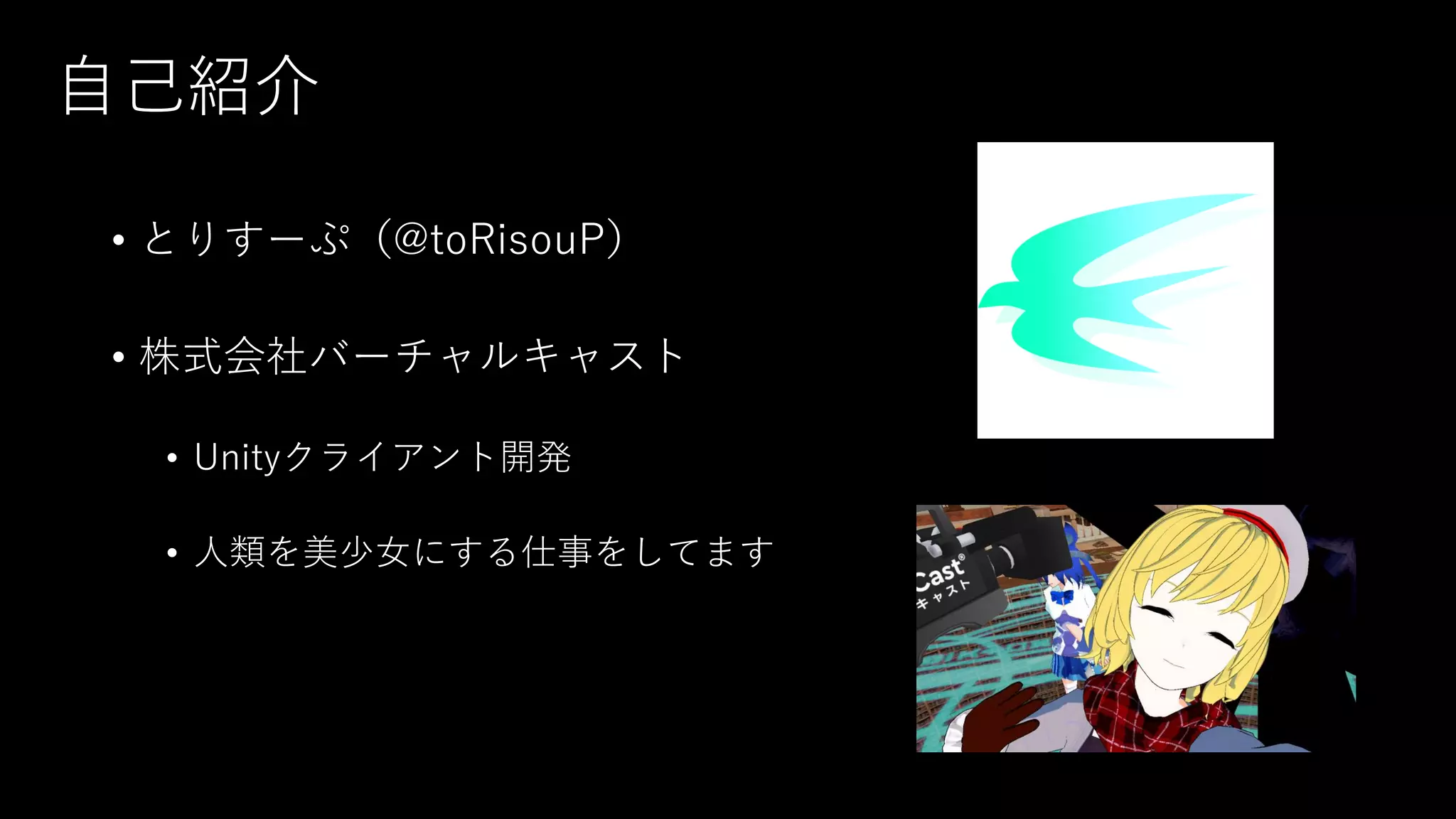自己紹介
• とりすーぷ（@toRisouP）
• 株式会社バーチャルキャスト
• Unityクライアント開発
• 人類を美少女にする仕事をしてます
 
