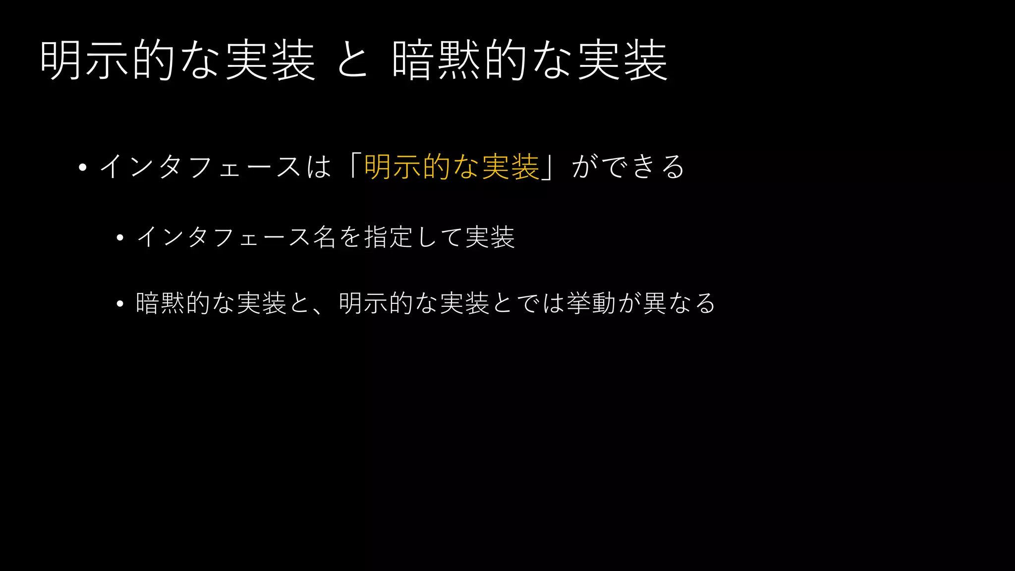 明示的な実装 と 暗黙的な実装
• インタフェースは「明示的な実装」ができる
• インタフェース名を指定して実装
• 暗黙的な実装と、明示的な実装とでは挙動が異なる
 