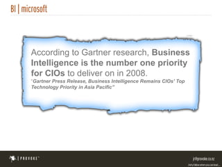 According to Gartner research, Business
Intelligence is the number one priority
for CIOs to deliver on in 2008.
“Gartner Press Release, Business Intelligence Remains CIOs' Top
Technology Priority in Asia Pacific”
 