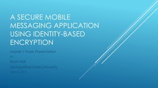 A SECURE MOBILE
MESSAGING APPLICATION
USING IDENTITY-BASED
ENCRYPTION
Master’s Thesis Presentation
by
Ryan Holt
Metropolitan State University
April 24, 2015
 