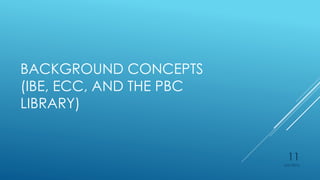 BACKGROUND CONCEPTS
(IBE, ECC, AND THE PBC
LIBRARY)
4/27/2015
11
 