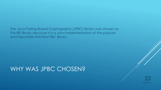 WHY WAS JPBC CHOSEN?
The Java Pairing-Based Cryptography (JPBC) library was chosen as
the IBE library because it is a Java implementation of the popular
and reputable Stanford PBC library
4/27/2015
22
 