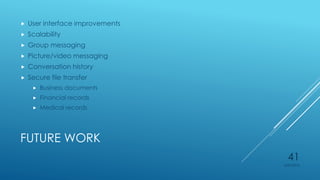 FUTURE WORK
 User interface improvements
 Scalability
 Group messaging
 Picture/video messaging
 Conversation history
 Secure file transfer
 Business documents
 Financial records
 Medical records
4/27/2015
41
 
