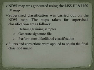 NDVI map was generated using the LISS-III & LISS
IV map
Supervised classification was carried out on the
NDVI map. The s...