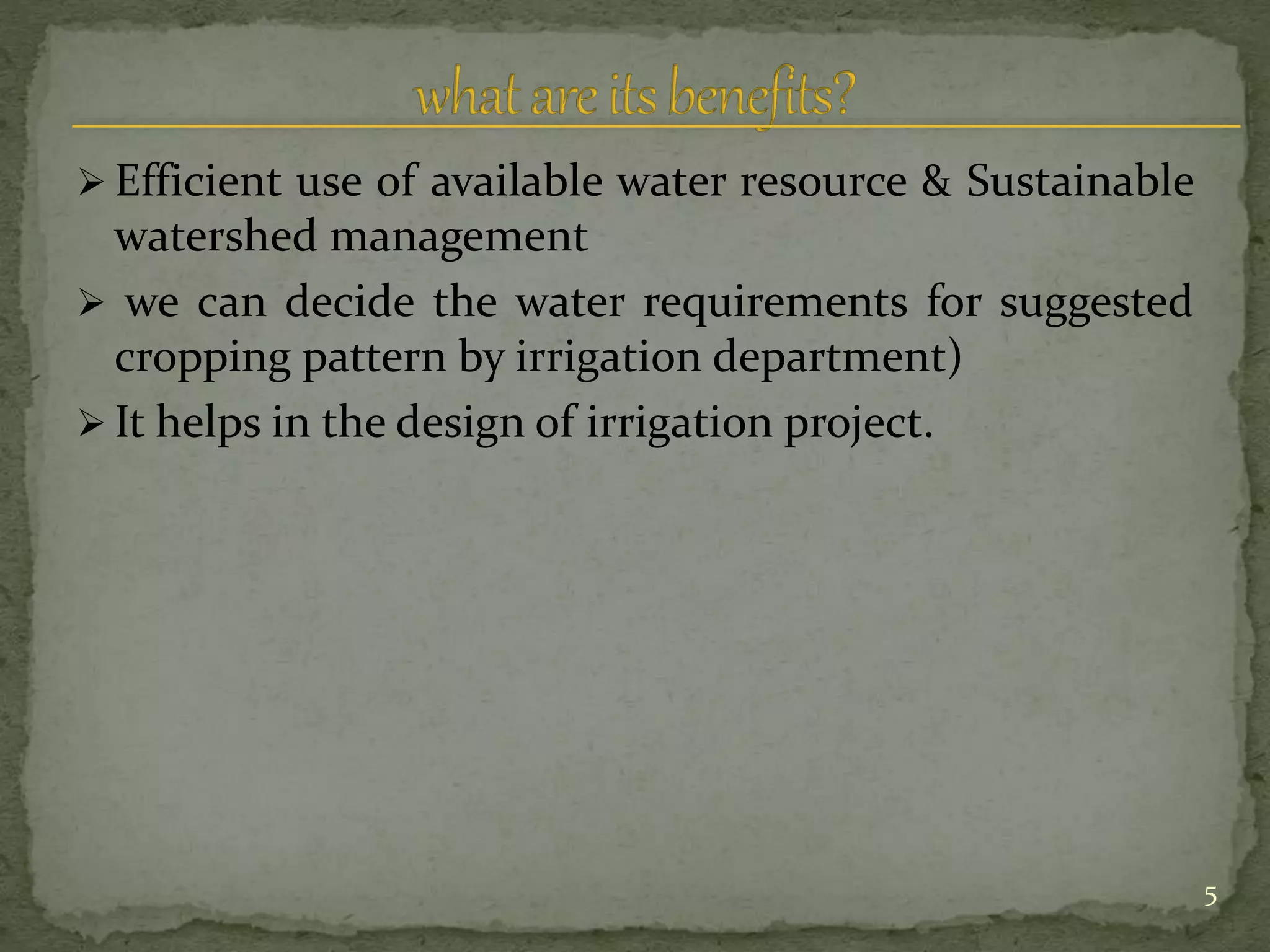  Efficient use of available water resource & Sustainable
watershed management
 we can decide the water requirements for suggested
cropping pattern by irrigation department)
 It helps in the design of irrigation project.
5
 