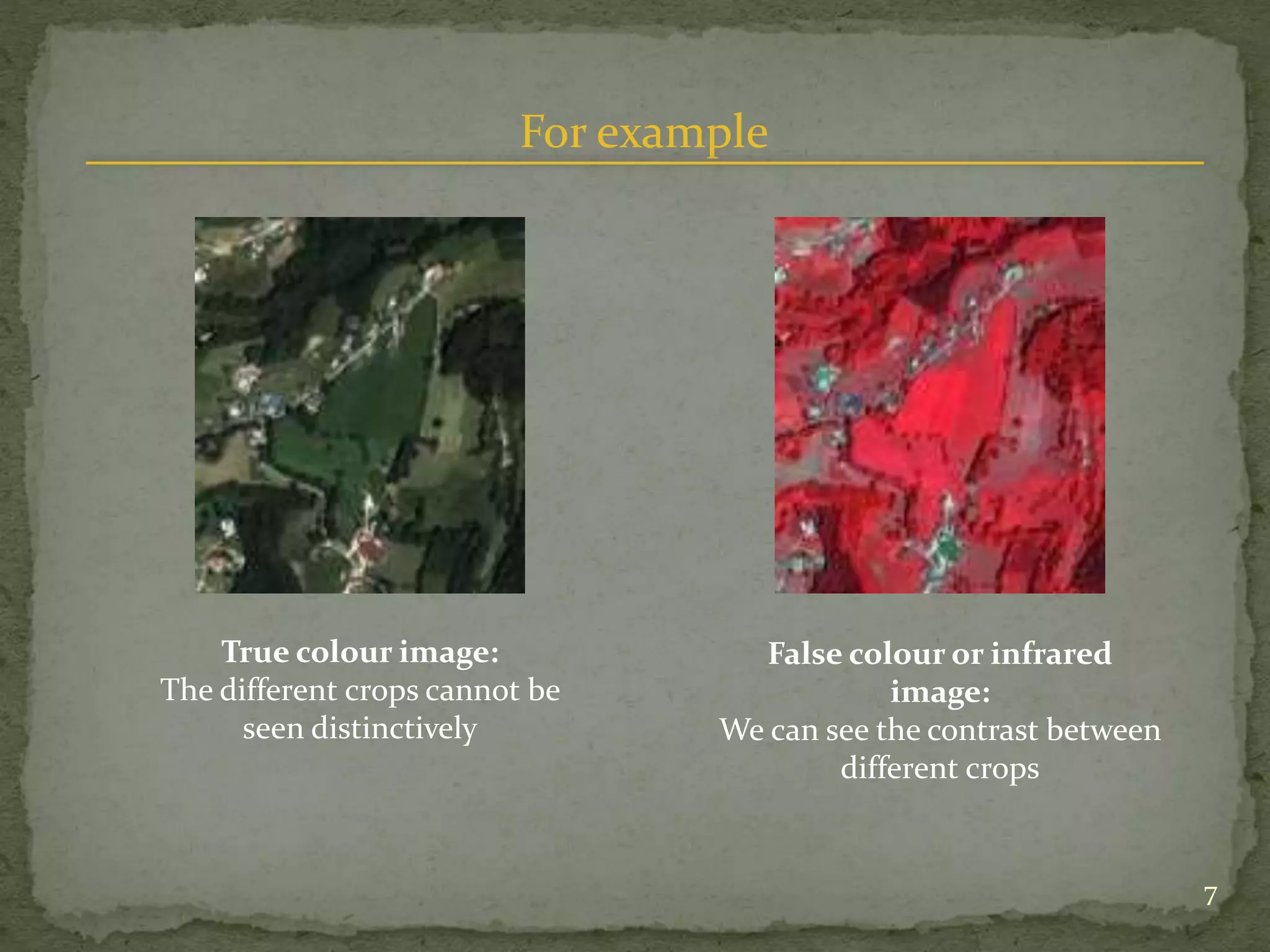 For example
True colour image:
The different crops cannot be
seen distinctively
False colour or infrared
image:
We can see the contrast between
different crops
7
 