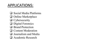 APPLICATIONS:
 Social Media Platforms
 Online Marketplace
 Cybersecurity
 Digital Forensics
 Brand Protection
 Content Moderation
 Journalism and Media
 Academic Research
 