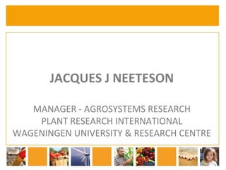 JACQUES J NEETESON 
MANAGER - AGROSYSTEMS RESEARCH 
PLANT RESEARCH INTERNATIONAL 
WAGENINGEN UNIVERSITY & RESEARCH CENTRE  