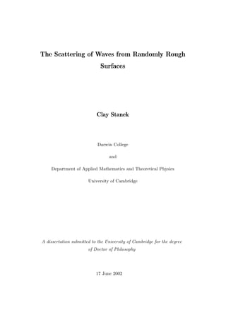 The Scattering of Waves from Randomly Rough
Surfaces
Clay Stanek
Darwin College
and
Department of Applied Mathematics and Theoretical Physics
University of Cambridge
A dissertation submitted to the University of Cambridge for the degree
of Doctor of Philosophy
17 June 2002
 