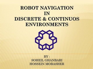 ROBOT NAVIGATIONROBOT NAVIGATION
ININ
DISCRETE & CONTINUOSDISCRETE & CONTINUOS
ENVIRONMENTSENVIRONMENTS
BY :BY :
SOHEIL GHANBARISOHEIL GHANBARI
HOSSEIN MOBASHERHOSSEIN MOBASHER
 