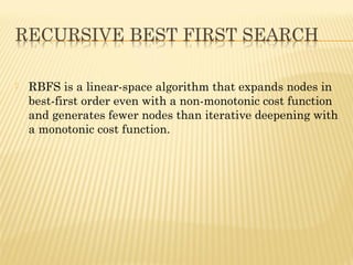  RBFS is a linear-space algorithm that expands nodes in
best-first order even with a non-monotonic cost function
and generates fewer nodes than iterative deepening with
a monotonic cost function.
 