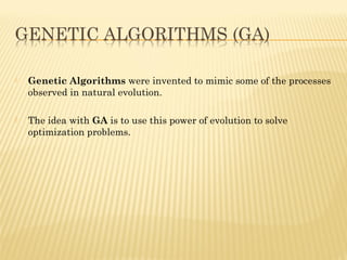  Genetic Algorithms were invented to mimic some of the processes
observed in natural evolution.
 The idea with GA is to use this power of evolution to solve
optimization problems.
 
