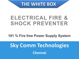 Sky Comm Technologies
Chennai
THE WHITE BOX
ELECTRICAL FIRE &
SHOCK PREVENTER
101 % Fire free Power Supply System
 
