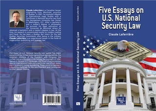 Five Essays on U.S. National Security Law tackles five major
concerns of the United States geopolitical agenda namely, the
uncertain relations of the President with Congress, the
nuclear non-proliferation undertaking, the oversight of intel-
ligence in the post 9/11 landscape, the threat of protectionism
against international trade and a particular case of risk assess-
ment to prevent money laundering. These concerns represent
a daunting challenge for the new President and Commander
in Chief Barack Obama.
Claude Laferrière is a Canadian lawyer
originating from Montréal, province
of Québec. In 2007, he received a Master
in International Legal Studies with a
Certificate in National Security Law from
the Georgetown University Law Center
in Washington, D.C. After a bachelor’s
and a master’s degree in philosophy,
he pursued his legal education at
the Université de Montréal where he
obtained a bachelor’s and a master’s degree in law. At the
time, his research is concentrated mostly on insiders trading
and fraud. He has been a Québec Bar intern for the late
Québec Securities Commission after being in the military.
Claude Laferrière is an experienced lawyer in the fields of
construction, publishing and business law.
341.227
ISBN 978-2-89127-895-9
www.wilsonlafleur.com
FiveEssaysonU.S.NationalSecurityLawClaudeLaferrière
Claude Laferrière
 