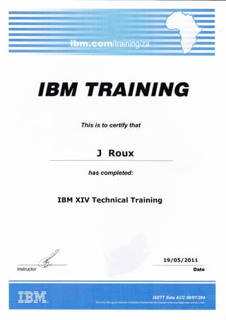 IBM TRATNTNG
This is to certify that
J Roux
has completed:
IBM XIV Technical Training
/
h.il;;:-
L9/05/ZOLL
Date
 