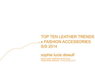 TOP TEN LEATHER TRENDS
x FASHION ACCESSORIES
S/S 2014
sophie lucie dewulf
senior editor, Materials & Sourcing
Trade Show Seminar / Hong Kong 2013
 