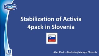 Stabilization of Activia
4pack in Slovenia
Alan Šćuric – Marketing Manager Slovenia
 