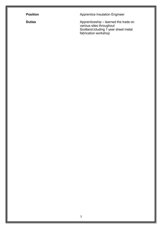 Position Apprentice Insulation Engineer
Duties Apprenticeship – learned the trade on
various sites throughout
Scotland.Icluding 1 year sheet metal
fabrication workshop
5
 