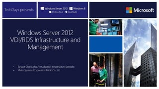 Windows Server 2012
VDI/RDS Infrastructure and
Management
• Tanawit Chansuchai, Virtualization Infrastructure Specialist
• Metro Systems Corporation Public Co., Ltd.
 