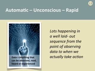 Automa>c	
  –	
  Unconscious	
  –	
  Rapid	
  
Data	
  =	
  Anything	
  that	
  
can	
  be	
  observed,	
  read,	
  
heard	
  or	
  experienced
Lots	
  happening	
  in	
  	
  
a	
  well	
  laid-­‐	
  out	
  
sequence	
  from	
  the	
  
point	
  of	
  observing	
  
data	
  to	
  when	
  we	
  
actually	
  take	
  ac;on
13
 