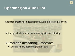 Opera>ng	
  on	
  Auto	
  Pilot
Good	
  for	
  breathing,	
  diges-ng	
  food,	
  word	
  processing	
  &	
  driving
Not	
  so	
  good	
  when	
  ac-ng	
  or	
  speaking	
  without	
  thinking	
  
Automa-c	
  Reasoning	
  Processes	
  
✦ Our	
  brains	
  are	
  absorbing	
  tons	
  of	
  data
4
 