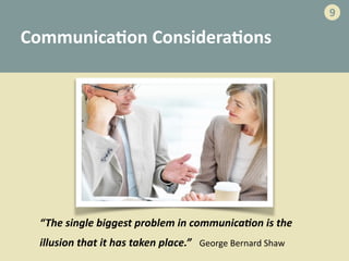 Communica>on	
  Considera>ons
“The	
  single	
  biggest	
  problem	
  in	
  communica=on	
  is	
  the	
  
illusion	
  that	
  it	
  has	
  taken	
  place.”	
  	
  George	
  Bernard	
  Shaw
9
 