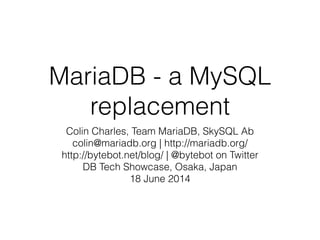 MariaDB - a MySQL
replacement
Colin Charles, Team MariaDB, SkySQL Ab
colin@mariadb.org | http://mariadb.org/
http://bytebot.net/blog/ | @bytebot on Twitter
DB Tech Showcase, Osaka, Japan
18 June 2014
 
