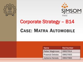 Corporate Strategy – B14
C ASE : M ATRA AUTOMOBILE


          Name               Roll Number
          Pallavi Waghmare   08927814
          Prasenjit Debdas   08927855
          Joytsona Hansda    08927884
 
