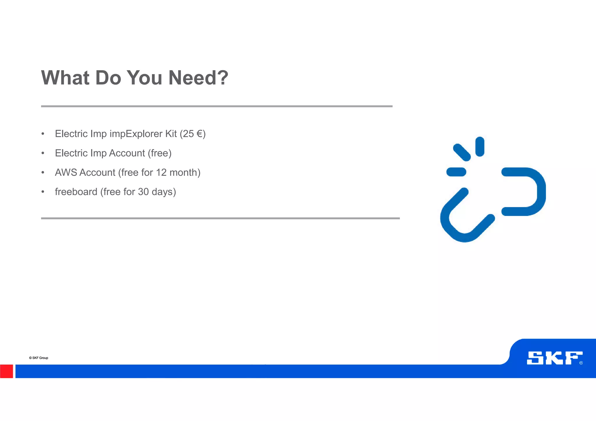 © SKF Group© SKF Group
• Electric Imp impExplorer Kit (25 €)
• Electric Imp Account (free)
• AWS Account (free for 12 month)
• freeboard (free for 30 days)
What Do You Need?