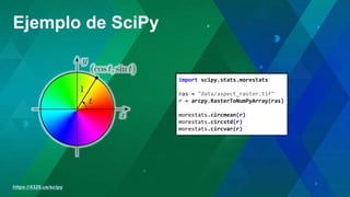 https://4326.us/scipy
Ejemplo de SciPy
import scipy.stats.morestats
ras = "data/aspect_raster.tif"
r = arcpy.RasterToNumPyArray(ras)
morestats.circmean(r)
morestats.circstd(r)
morestats.circvar(r)
 