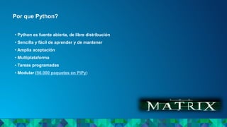Por que Python?
• Python es fuente abierta, de libre distribución
• Sencilla y fácil de aprender y de mantener
• Amplia aceptación
• Multiplataforma
• Tareas programadas
• Modular (56.000 paquetes en PiPy)
 