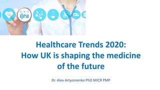 Healthcare Trends 2020:
How UK is shaping the medicine
of the future
Dr. Alex Artyomenko PhD MICR PMP
 